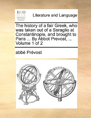 The History of a Fair Greek, Who Was Taken Out of a Seraglio at Constantinople, and Brought to Paris ... by Abbot Prevost, ... Volume 1 of 2 book