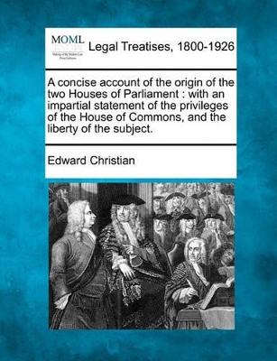 A Concise Account of the Origin of the Two Houses of Parliament: With an Impartial Statement of the Privileges of the House of Commons, and the Liberty of the Subject. book