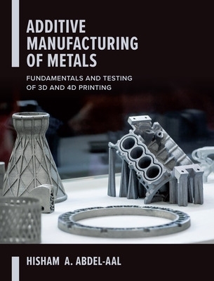 Additive Manufacturing of Metals: Fundamentals and Testing of 3D and 4D Printing book