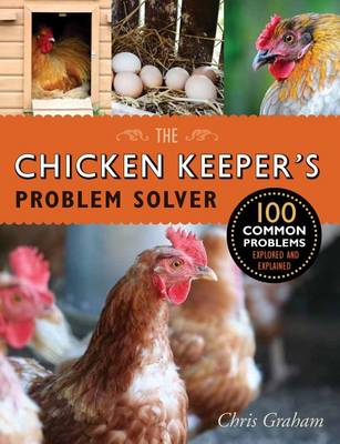 The The Chicken Keeper's Problem Solver: 100 Common Problems Explored and Explained by Chris Graham