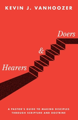 Hearers and Doers: A Pastor's Guide to Making Disciples Through Scripture and Doctrine by Kevin J Vanhoozer