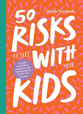 50 Risks to Take With Your Kids: A guide to building resilience and independence in the first 10 years by Daisy Turnbull