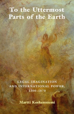 To the Uttermost Parts of the Earth: Legal Imagination and International Power 1300–1870 by Martti Koskenniemi