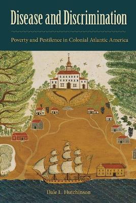 Disease and Discrimination: Poverty and Pestilence in Colonial Atlantic America by Dale L Hutchinson