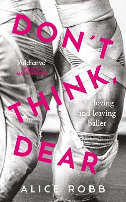 Don’t Think, Dear: On Loving and Leaving Ballet by Alice Robb