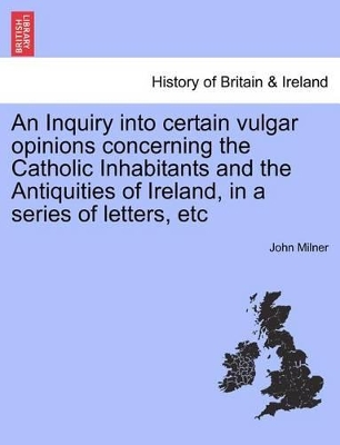 Inquiry Into Certain Vulgar Opinions Concerning the Catholic Inhabitants and the Antiquities of Ireland, in a Series of Letters, Etc book