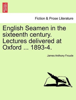 English Seamen in the Sixteenth Century. Lectures Delivered at Oxford ... 1893-4. by James Anthony Froude