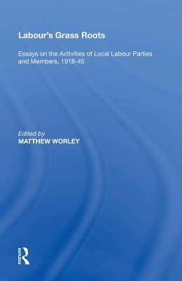 Labour's Grass Roots: Essays on the Activities of Local Labour Parties and Members, 1918�45 by Matthew Worley