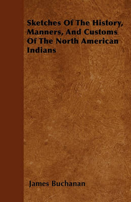 Sketches Of The History, Manners, And Customs Of The North American Indians by James Buchanan