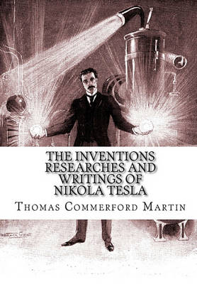 The Inventions Researches And Writings of Nikola Tesla by Thomas Commerford Martin