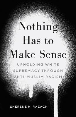 Nothing Has to Make Sense: Upholding White Supremacy through Anti-Muslim Racism book