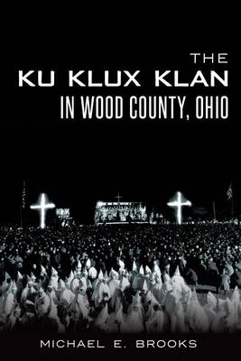 The Ku Klux Klan in Wood County, Ohio by Michael E Brooks