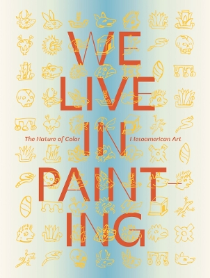 We Live in Painting: The Nature of Color in Mesoamerican Art book