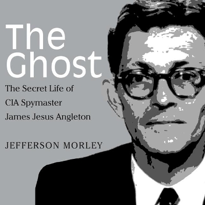 The Ghost: The Secret Life of CIA Spymaster James Jesus Angleton by Jefferson Morley
