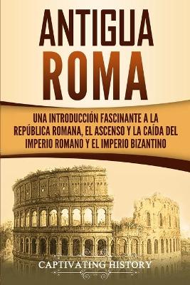 Antigua Roma: Una Introducción Fascinante a la República Romana, el Ascenso y la Caída del Imperio Romano y el Imperio Bizantino book