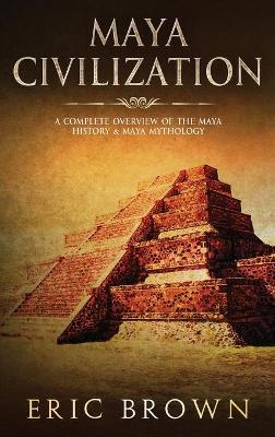 Maya Civilization: A Complete Overview Of The Maya History & Maya Mythology book