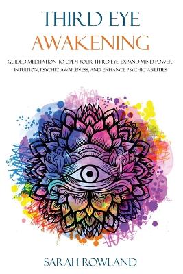 Third Eye Awakening: Guided Meditation to Open Your Third Eye, Expand Mind Power, Intuition, Psychic Awareness, and Enhance Psychic Abilities book