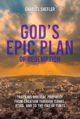 God's Epic Plan of Redemption: Tracking Biblical Prophecy from Creation through Israel, Jesus, and to the End of Times by Charles Shefler