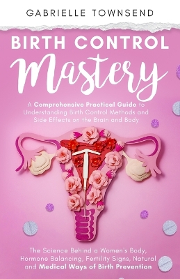 Birth Control Mastery: The Science Behind a Women's Body, Hormone Balancing, Fertility Signs, Natural and Medical Ways of Birth Prevention book