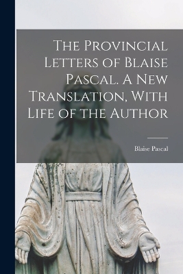 The Provincial Letters of Blaise Pascal. A new Translation, With Life of the Author by Blaise Pascal