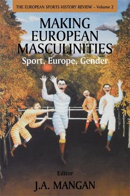 Making European Masculinities: Sport, Europe, Gender by J A Mangan