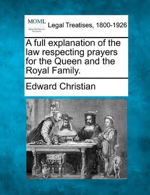 A Full Explanation of the Law Respecting Prayers for the Queen and the Royal Family. book