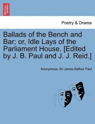 Ballads of the Bench and Bar; Or, Idle Lays of the Parliament House. [Edited by J. B. Paul and J. J. Reid.] book