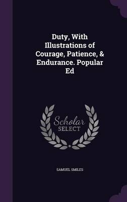 Duty, With Illustrations of Courage, Patience, & Endurance. Popular Ed by Samuel Smiles