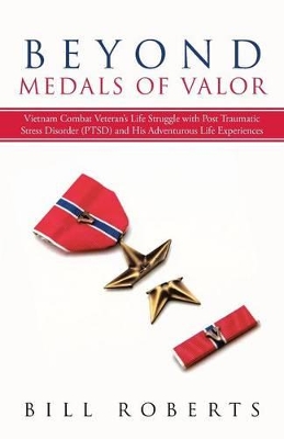 Beyond Medals of Valor: Vietnam Combat Veteran's Life Struggle with Post Traumatic Stress Disorder (Ptsd) and His Adventurous Life Experiences by Bill Roberts
