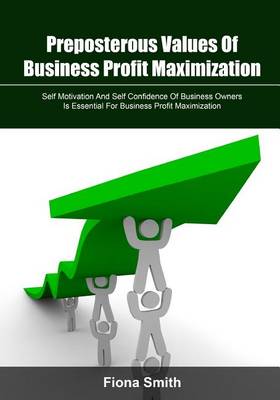 Preposterous Values of Business Profit Maximization: Self Motivation and Self Confidence of Business Owners Is Essential for Business Profit Maximization book