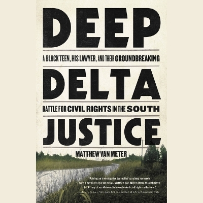 Deep Delta Justice: A Black Teen, His Lawyer, and Their Groundbreaking Battle for Civil Rights in the South by Matthew Van Meter