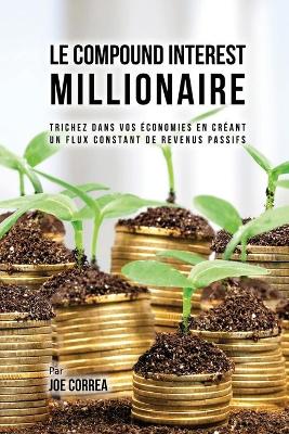 Le Compound Interest Millionaire: Trichez dans vos économies en créant un flux constant de revenus passifs book