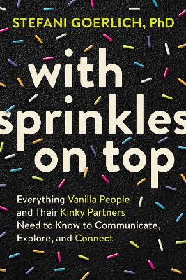 With Sprinkles on Top: Everything Vanilla People and Their Kinky Partners Need to Know to Communicate, Explore, and Connect book