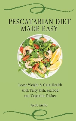 Pescatarian Diet Made Easy: Loose Weight & Gain Health with Tasty Fish, Seafood and Vegetable Dishes book