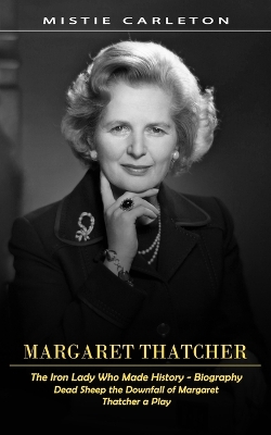 Margaret Thatcher: The Iron Lady Who Made History - Biography (Dead Sheep the Downfall of Margaret Thatcher a Play) book