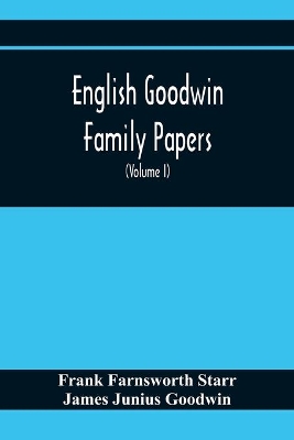 English Goodwin Family Papers; Being Material Collected In The Search For The Ancestry Of William And Ozias Goodwin, Immigrants Of 1632 And Residents Of Hartford, Connecticut (Volume I) book