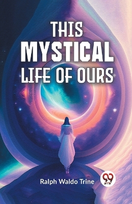 This Mystical Life of Ours by Ralph Waldo Trine