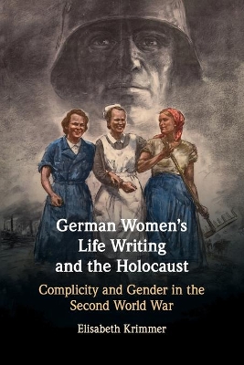 German Women's Life Writing and the Holocaust: Complicity and Gender in the Second World War by Elisabeth Krimmer