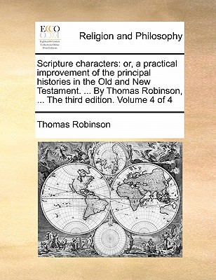 Scripture Characters: Or, a Practical Improvement of the Principal Histories in the Old and New Testament. ... by Thomas Robinson, ... the Third Edition. Volume 4 of 4 by Thomas Robinson