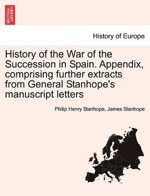 History of the War of the Succession in Spain. Appendix, Comprising Further Extracts from General Stanhope's Manuscript Letters book