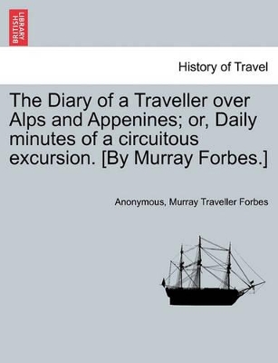 The Diary of a Traveller Over Alps and Appenines; Or, Daily Minutes of a Circuitous Excursion. [By Murray Forbes.] book