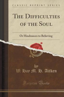 The Difficulties of the Soul: Or Hindrances to Believing (Classic Reprint) by W. Hay M. H. Aitken