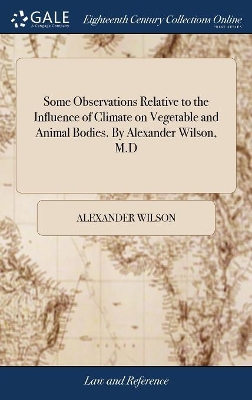 Some Observations Relative to the Influence of Climate on Vegetable and Animal Bodies. By Alexander Wilson, M.D by Alexander Wilson