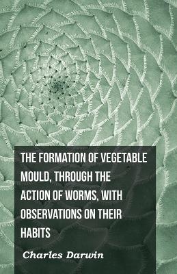 The Formation Of Vegetable Mould, Through The Action Of Worms, With Observations On Their Habits by Charles Darwin