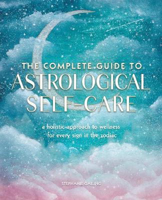 The Complete Guide to Astrological Self-Care: A Holistic Approach to Wellness for Every Sign in the Zodiac: Volume 6 by Stephanie Gailing