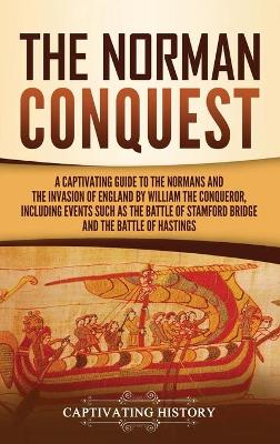 The Norman Conquest: A Captivating Guide to the Normans and the Invasion of England by William the Conqueror, Including Events Such as the Battle of Stamford Bridge and the Battle of Hastings book