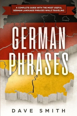 German Phrases: A Complete Guide With The Most Useful German Language Phrases While Traveling by Dave Smith