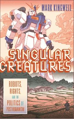 Singular Creatures: Robots, Rights, and the Politics of Posthumanism book