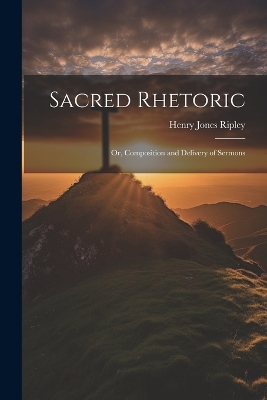 Sacred Rhetoric: Or, Composition and Delivery of Sermons book