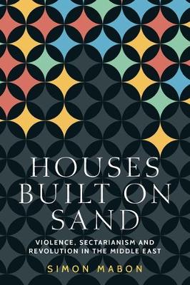 Houses Built on Sand: Violence, Sectarianism and Revolution in the Middle East by Simon Mabon